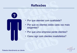 Reflexões ? Por que atender com qualidade? Por que os clientes estão cada vez mais exigentes? Por que uma empresa perde clientes? Como agir com clientes insatisfeitos? 