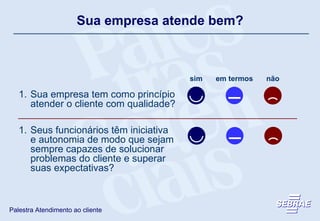 Sua empresa atende bem? sim em termos não Sua empresa tem como princípio atender o cliente com qualidade? Seus funcionários têm iniciativa e autonomia de modo que sejam sempre capazes de solucionar problemas do cliente e superar suas expectativas? 