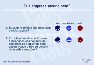sim em termos não Seus funcionários são receptivos a reclamações? Em situações de conflito seus funcionários são capazes de contornar os problemas com assertividade e não se deixam levar pelas emoções? Sua empresa atende bem? 