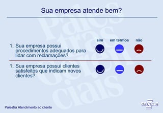 sim em termos não Sua empresa possui procedimentos adequados para lidar com reclamações? Sua empresa possui clientes satisfeitos que indicam novos clientes? Sua empresa atende bem? 