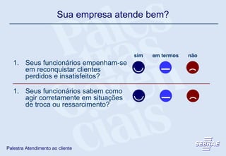 sim em termos não Seus funcionários empenham-se em reconquistar clientes perdidos e insatisfeitos? Seus funcionários sabem como agir corretamente em situações de troca ou ressarcimento? Sua empresa atende bem? 