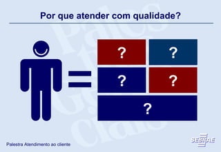 Por que atender com qualidade? Atender clientes satisfeitos é gratificante Clientes satisfeitos e fiéis valorizam a empresa Clientes satisfeitos indicam novos clientes Atendimento com qualidade é um diferencial competitivo É muito mais barato manter um cliente satisfeito do que conquistar um novo cliente ? ? ? ? ? 