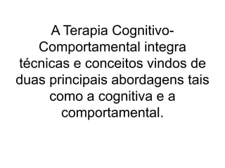 A Terapia Cognitivo-
Comportamental integra
técnicas e conceitos vindos de
duas principais abordagens tais
como a cognitiva e a
comportamental.
 