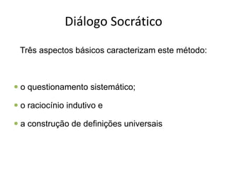Diálogo Socrático
Três aspectos básicos caracterizam este método:
 o questionamento sistemático;
 o raciocínio indutivo e
 a construção de definições universais
 