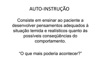 AUTO-INSTRUÇÃO
Consiste em ensinar ao paciente a
desenvolver pensamentos adequados à
situação temida e realísticos quanto às
possíveis conseqüências do
comportamento.
“O que mais poderia acontecer?”
 