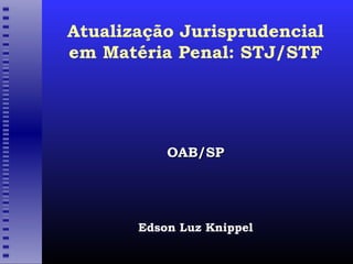 Atualização Jurisprudencial
em Matéria Penal: STJ/STF
OAB/SPOAB/SP
Edson Luz Knippel
 