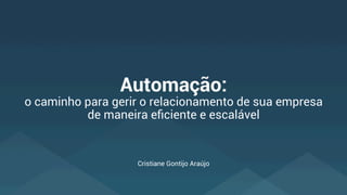 Automação:
o caminho para gerir o relacionamento de sua empresa
de maneira eﬁciente e escalável
Cristiane Gontijo Araújo
 