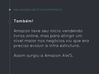Também!
Amazon teve seu início vendendo
livros online, mas para atingir um
nível maior nos negócios viu que era
preciso evoluir a infra estrutura.
Assim surgiu a Amazon AWS.
MAS AMAZON NÃO É UM ECOMMERCE?
 