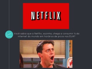Você sabia que a Netflix, sozinha, chega a consumir ⅓ da
internet do mundo em horários de picos nos EUA?
 