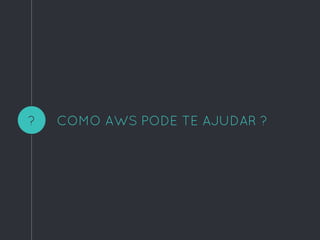 ? COMO AWS PODE TE AJUDAR ?
 