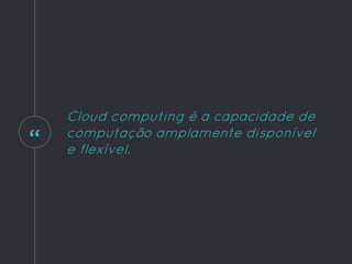 “
Cloud computing é a capacidade de
computação amplamente disponível
e flexível.
 