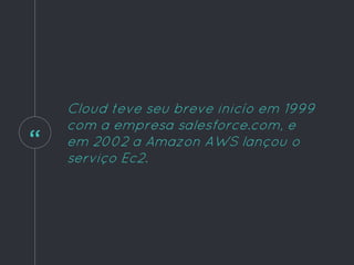“
Cloud teve seu breve inicío em 1999
com a empresa salesforce.com, e
em 2002 a Amazon AWS lançou o
serviço Ec2.
 
