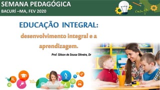 SEMANA PEDAGÓGICA
BACURÍ –MA, FEV 2020
EDUCAÇÃO INTEGRAL:
desenvolvimento integral e a
aprendizagem.
Prof. Gilson de Sousa Oliveira, Dr
 