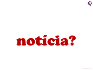 notícia?
           ninocarvalho.com.br
 