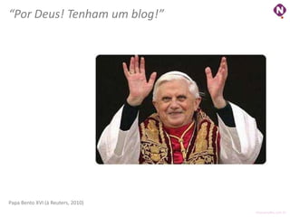 “Por Deus! Tenham um blog!”




Papa Bento XVI (à Reuters, 2010)
                                   ninocarvalho.com.br
 