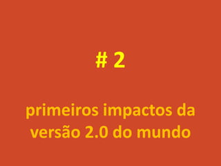 #2
primeiros impactos da
versão 2.0 do mundo
 
