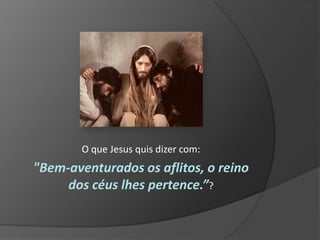 O que Jesus quis dizer com:
"Bem-aventurados os aflitos, o reino
     dos céus lhes pertence.”?
 