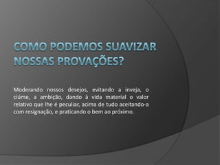 Moderando nossos desejos, evitando a inveja, o
ciúme, a ambição, dando à vida material o valor
relativo que lhe é peculiar, acima de tudo aceitando-a
com resignação, e praticando o bem ao próximo.
 