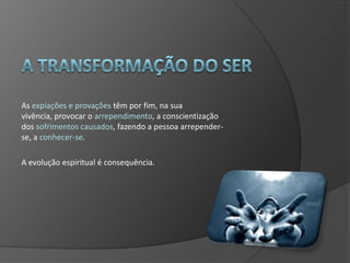 As expiações e provações têm por fim, na sua
vivência, provocar o arrependimento, a conscientização
dos sofrimentos causados, fazendo a pessoa arrepender-
se, a conhecer-se.

A evolução espiritual é consequência.
 