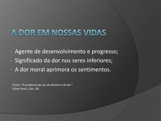 • Agente de desenvolvimento e progresso;
• Significado da dor nos seres inferiores;
• A dor moral aprimora os sentimentos.

    Fonte: “O problema do ser, do destino e da dor”
    (Léon Denis. Cap. 26)
 