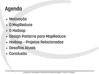 Arquiteturas, Tecnologias e Desafios para Análise de BigData – Sandro S. Andrade 
Agenda 
● Motivação 
● O MapReduce 
● O Hadoop 
● Design Patterns para MapReduce 
● Hadoop – Projetos Relacionados 
● Desafios Atuais 
● Conclusão 
 