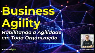 Business
Agility
Habilitando a Agilidade
em Toda Organização
Carlos Silva Júnior
 