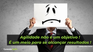Agilidade não é um objetivo !
É um meio para se alcançar resultados !
Carlos Silva Júnior
 