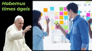 Habemus
times ágeis
 