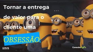 Tornar a entrega
de valor para o
cliente uma
;
 