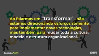Ao falarmos em “transformar”, não
estamos direcionando esforços somente
para implementar novas tecnologias,
mas também para mudar toda a cultura,
modelo e estrutura organizacional.
 