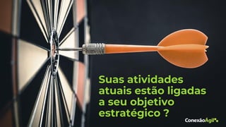 Suas atividades
atuais estão ligadas
a seu objetivo
estratégico ?
 
