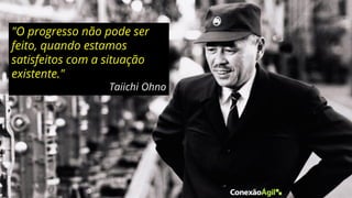 "O progresso não pode ser
feito, quando estamos
satisfeitos com a situação
existente."
Taiichi Ohno
 