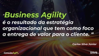 “Business Agility
é o resultado da estratégia
organizacional que tem como foco
a entrega de valor para o cliente. “
Carlos Silva Júnior
 