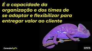 É a capacidade da
organização e dos times de
se adaptar e flexibilizar para
entregar valor ao cliente
 