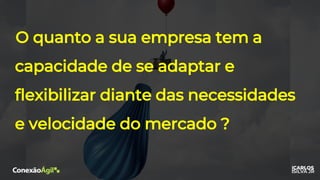 O quanto a sua empresa tem a
capacidade de se adaptar e
flexibilizar diante das necessidades
e velocidade do mercado ?
 