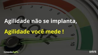 Agilidade não se implanta,
Agilidade você mede !
 