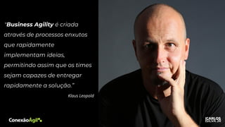 "Business Agility é criada
através de processos enxutos
que rapidamente
implementam ideias,
permitindo assim que os times
sejam capazes de entregar
rapidamente a solução.”
Klaus Leopold
 