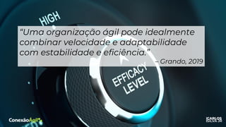 “Uma organização ágil pode idealmente
combinar velocidade e adaptabilidade
com estabilidade e eficiência.”
– Grando, 2019
 