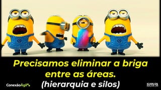 Precisamos eliminar a briga
entre as áreas.
(hierarquia e silos)
 