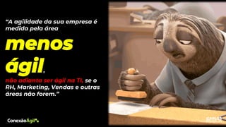 “A agilidade da sua empresa é
medida pela área
menos
ágil,
não adianta ser ágil na TI, se o
RH, Marketing, Vendas e outras
áreas não forem.”
 