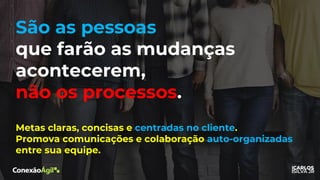 Metas claras, concisas e centradas no cliente.
Promova comunicações e colaboração auto-organizadas
entre sua equipe.
São as pessoas
que farão as mudanças
acontecerem,
não os processos.
 