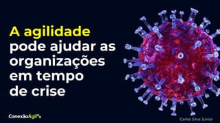 A agilidade
pode ajudar as
organizações
em tempo
de crise
Carlos Silva Júnior
 