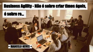Business Agility - Não é sobre criar times ágeis,
+ MARCELO NEVES +
é sobre re...
 