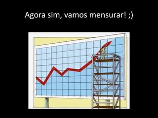 Agora sim, vamos mensurar! ;)
 