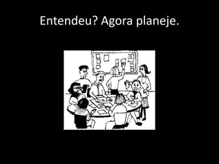 Entendeu? Agora planeje.
 