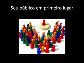 Seu público em primeiro lugar
 