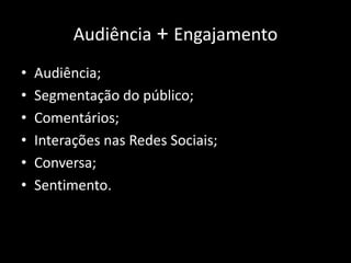 Audiência + Engajamento
•   Audiência;
•   Segmentação do público;
•   Comentários;
•   Interações nas Redes Sociais;
•   Conversa;
•   Sentimento.
 