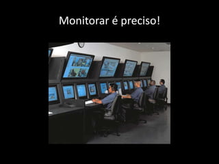 Monitorar é preciso!
 