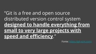 “Git is a free and open source
distributed version control system
designed to handle everything from
small to very large projects with
speed and efficiency.”
Fonte: https://git-scm.com/
 