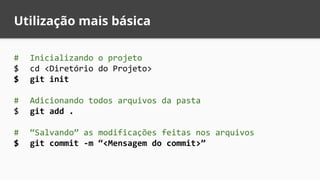 # Inicializando o projeto
$ cd <Diretório do Projeto>
$ git init
# Adicionando todos arquivos da pasta
$ git add .
# “Salvando” as modificações feitas nos arquivos
$ git commit -m “<Mensagem do commit>”
Utilização mais básica
 